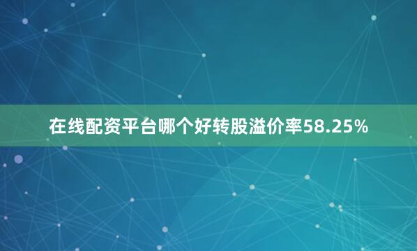 在线配资平台哪个好转股溢价率58.25%