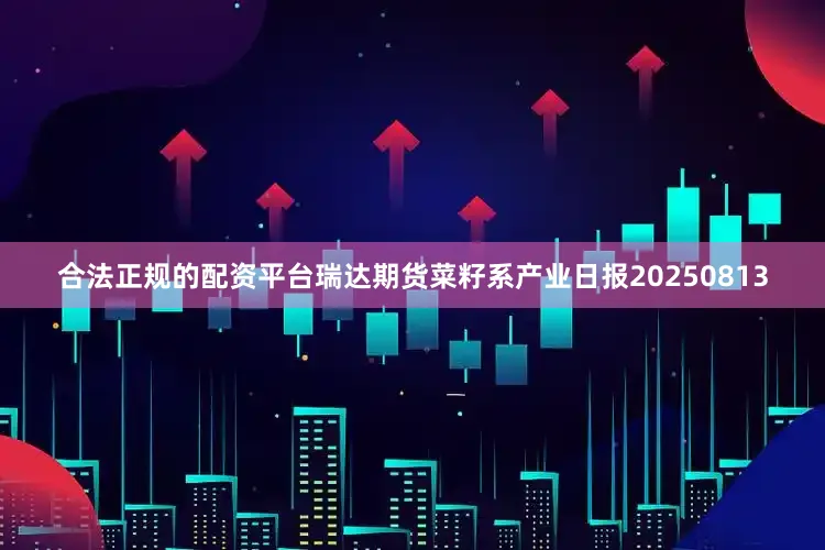 合法正规的配资平台瑞达期货菜籽系产业日报20250813