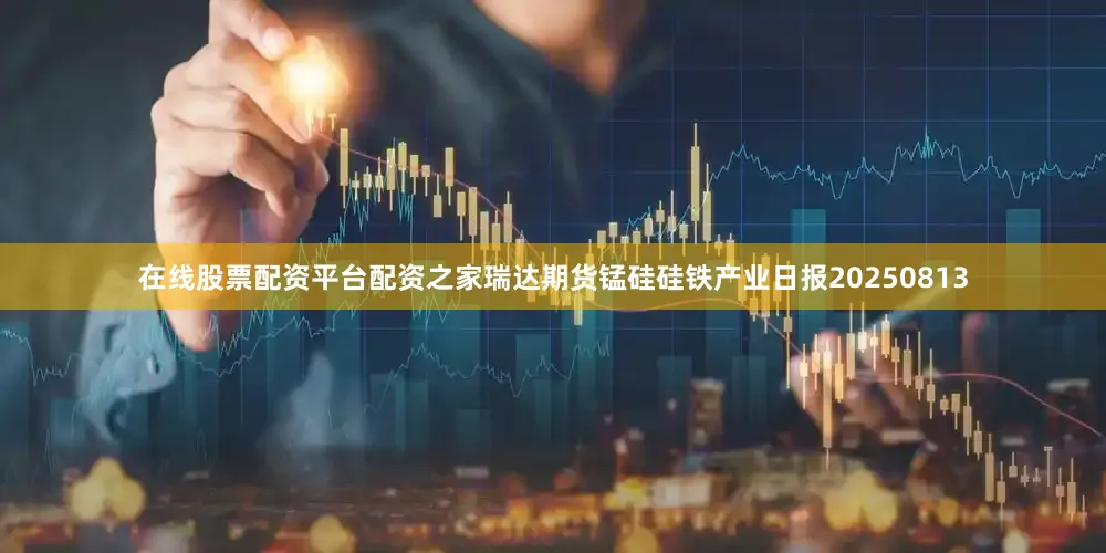 在线股票配资平台配资之家瑞达期货锰硅硅铁产业日报20250813