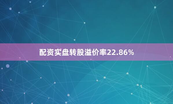 配资实盘转股溢价率22.86%