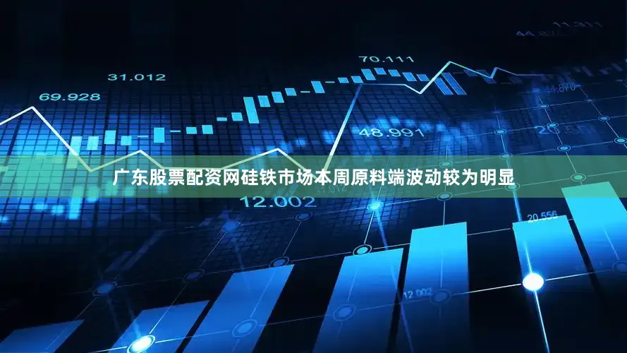 广东股票配资网硅铁市场本周原料端波动较为明显