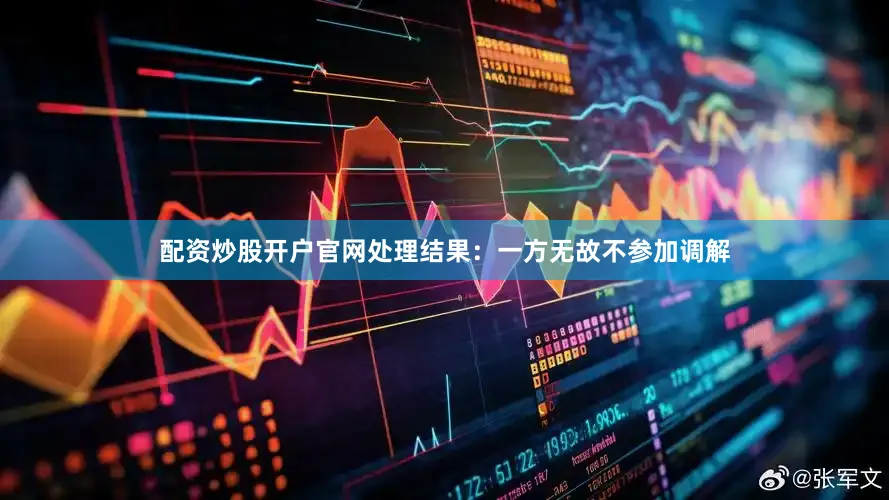 配资炒股开户官网处理结果：一方无故不参加调解