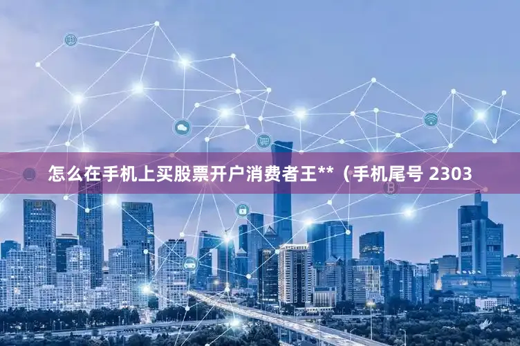 怎么在手机上买股票开户消费者王**（手机尾号 2303