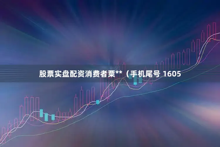 股票实盘配资消费者粟**（手机尾号 1605