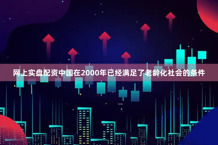 网上实盘配资中国在2000年已经满足了老龄化社会的条件