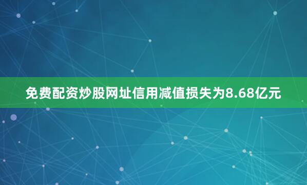 免费配资炒股网址信用减值损失为8.68亿元