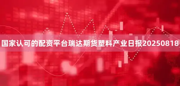 国家认可的配资平台瑞达期货塑料产业日报20250818