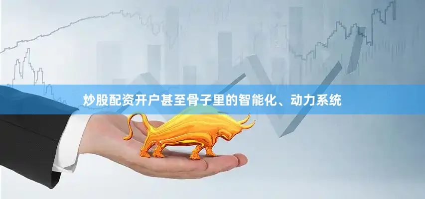 炒股配资开户甚至骨子里的智能化、动力系统