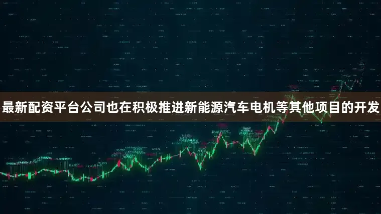 最新配资平台公司也在积极推进新能源汽车电机等其他项目的开发