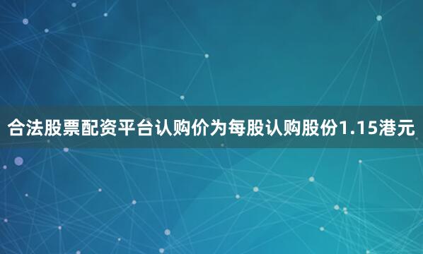 合法股票配资平台认购价为每股认购股份1.15港元