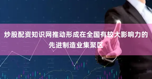 炒股配资知识网推动形成在全国有较大影响力的先进制造业集聚区