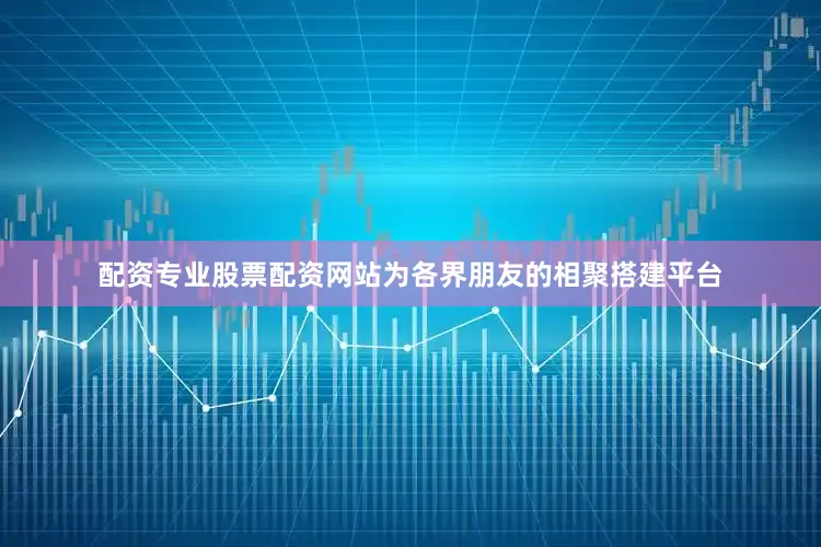 配资专业股票配资网站为各界朋友的相聚搭建平台