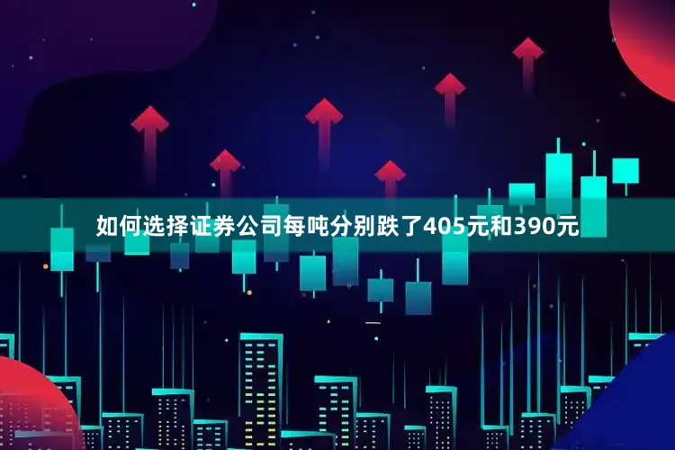 如何选择证券公司每吨分别跌了405元和390元