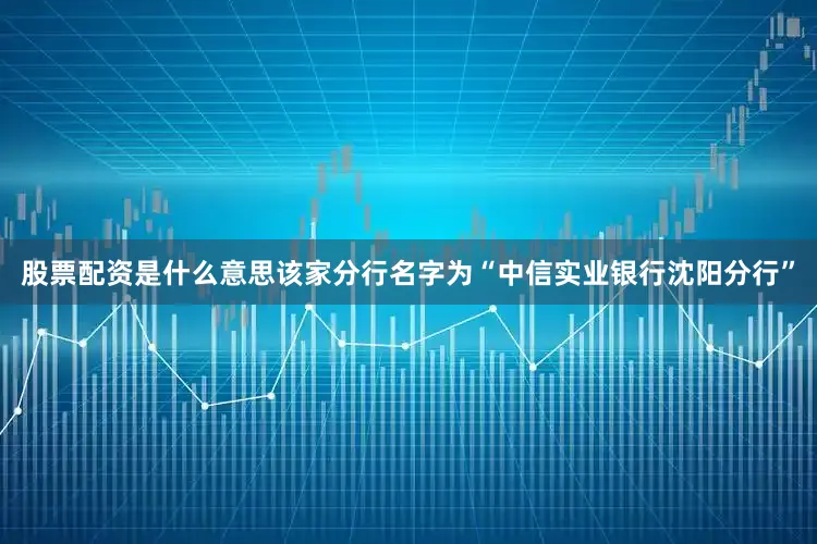 股票配资是什么意思该家分行名字为“中信实业银行沈阳分行”