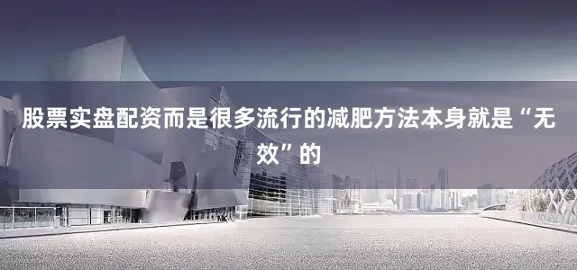 股票实盘配资而是很多流行的减肥方法本身就是“无效”的