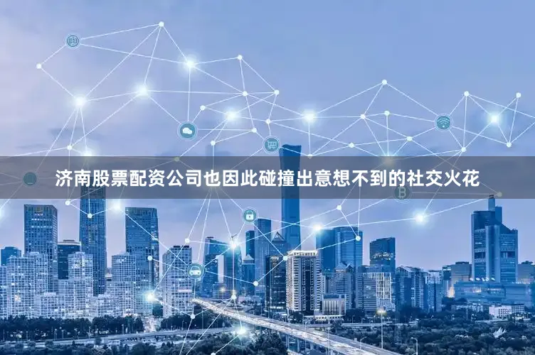 济南股票配资公司也因此碰撞出意想不到的社交火花