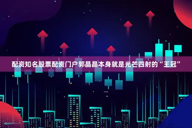 配资知名股票配资门户郭晶晶本身就是光芒四射的“王冠”