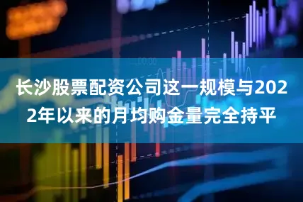 长沙股票配资公司这一规模与2022年以来的月均购金量完全持平