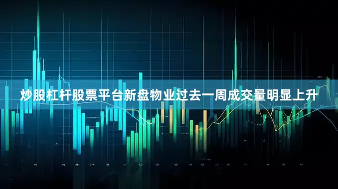 炒股杠杆股票平台新盘物业过去一周成交量明显上升
